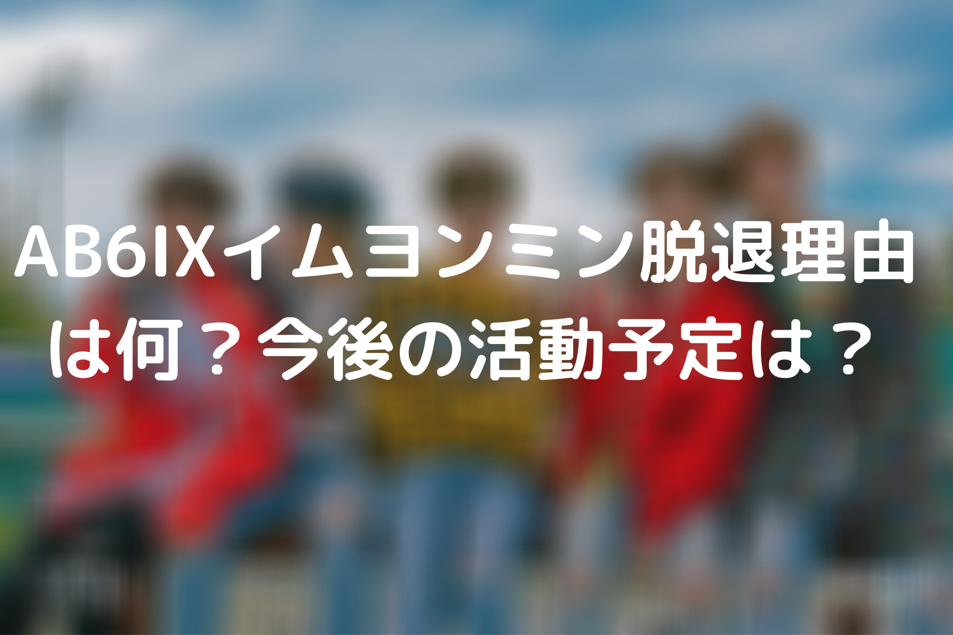 Ab6ixイムヨンミン脱退理由は何 今後の活動予定は Tickledpink