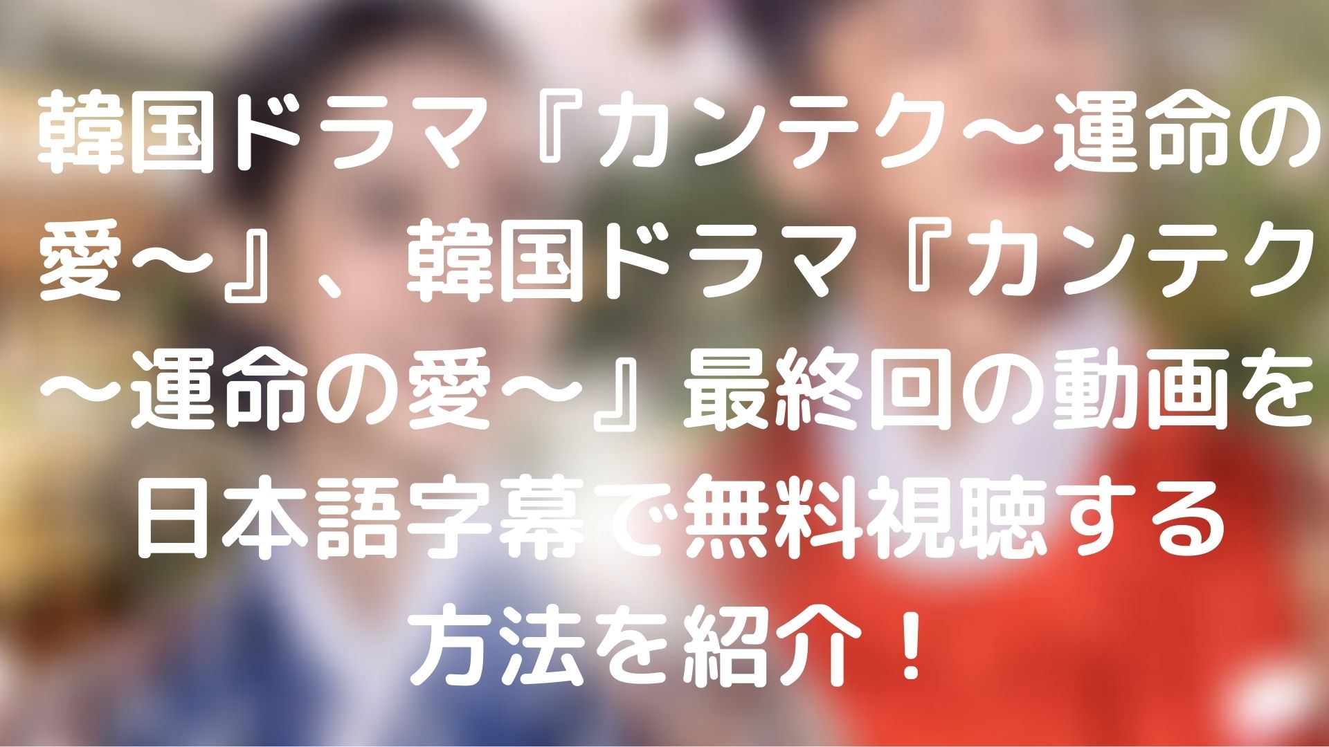 韓国ドラマ カンテク 運命の愛 最終回の動画を日本語字幕で無料視聴する方法を紹介 Tickledpink