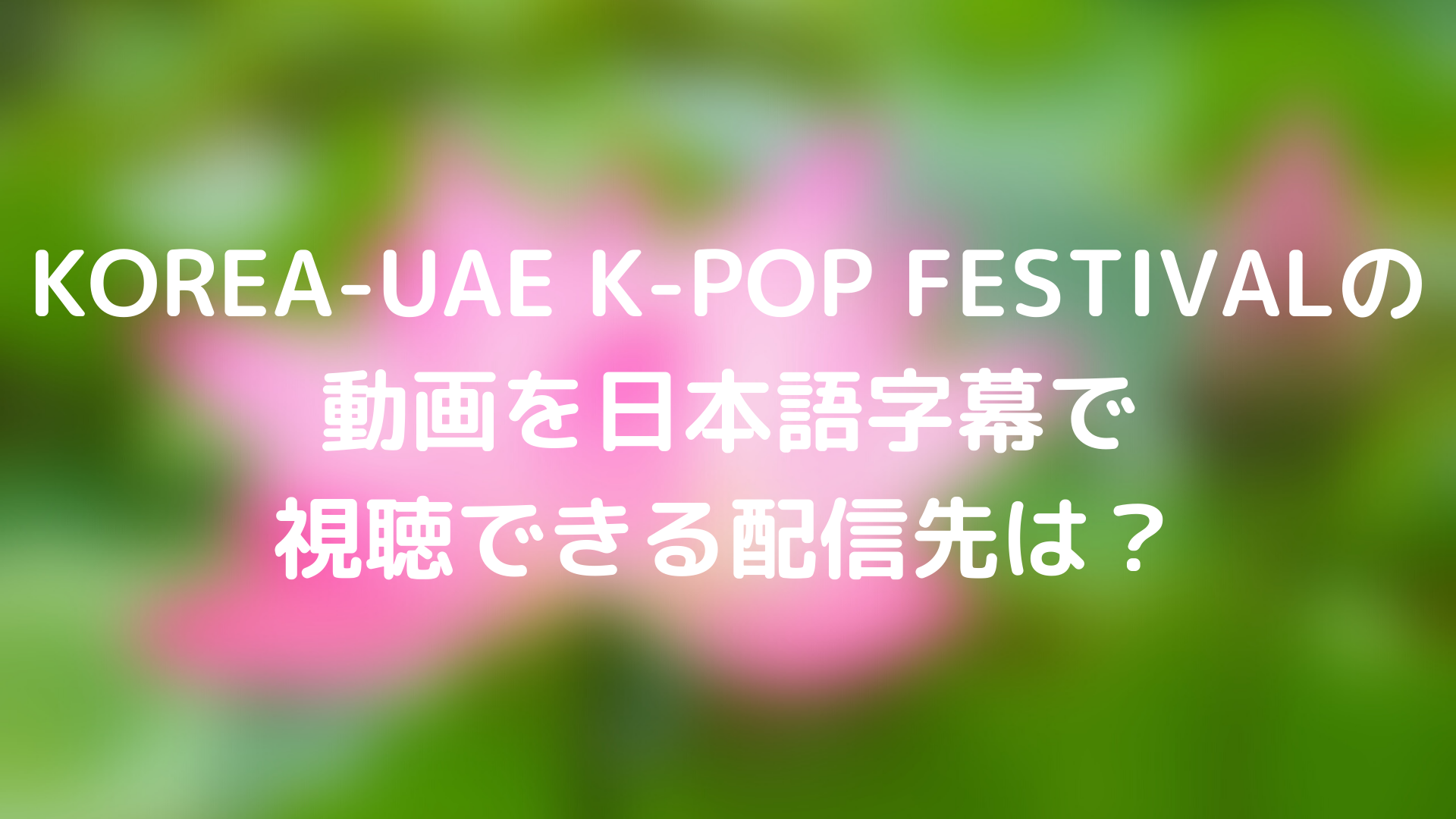 Korea Uae K Pop Festivalの動画を日本語字幕で視聴できる配信先は Tickledpink