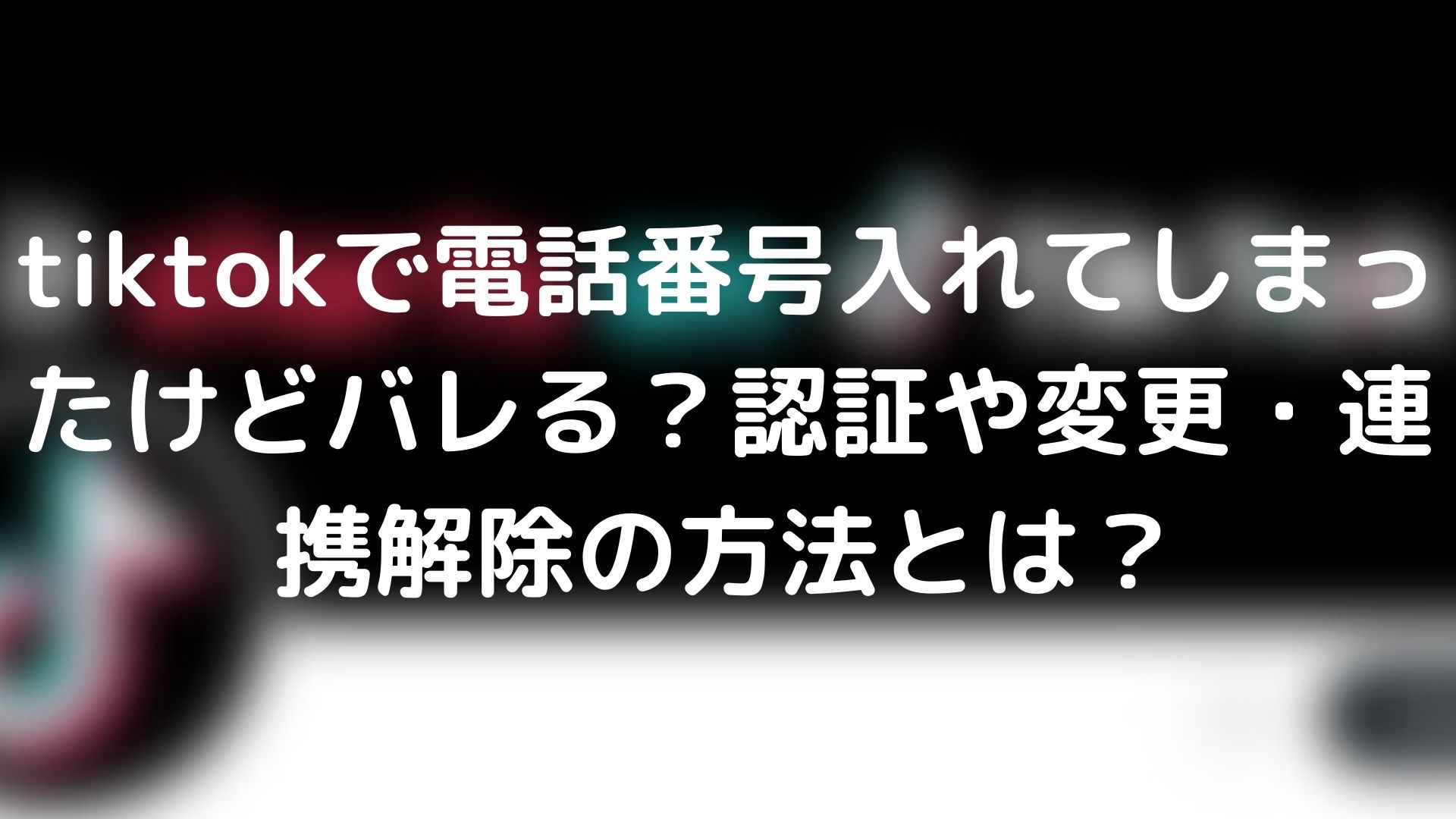 Tiktokで電話番号入れてしまったけどバレる 認証や変更 連携解除の方法とは Tickledpink