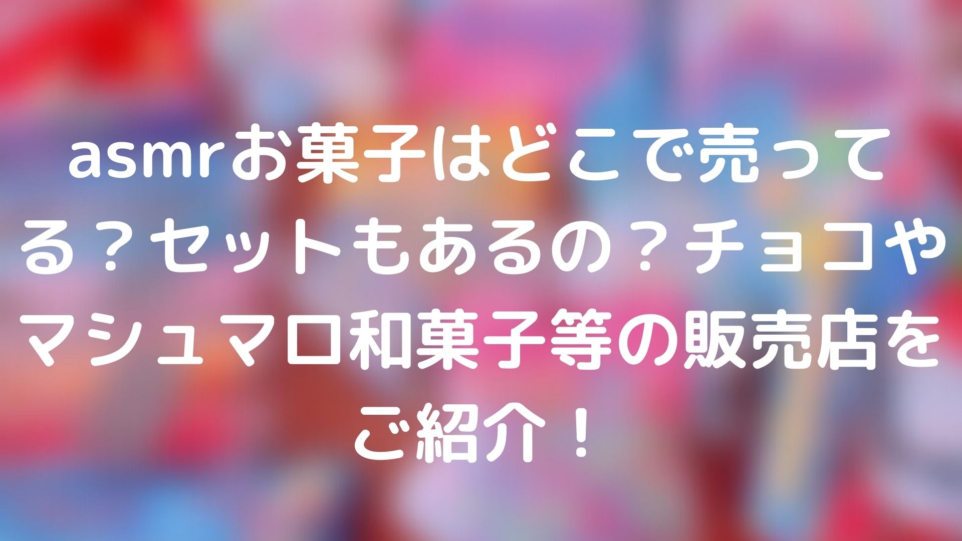 Asmrお菓子はどこで売ってる セットもあるの チョコやマシュマロ和菓子等の販売店をご紹介 Tickledpink
