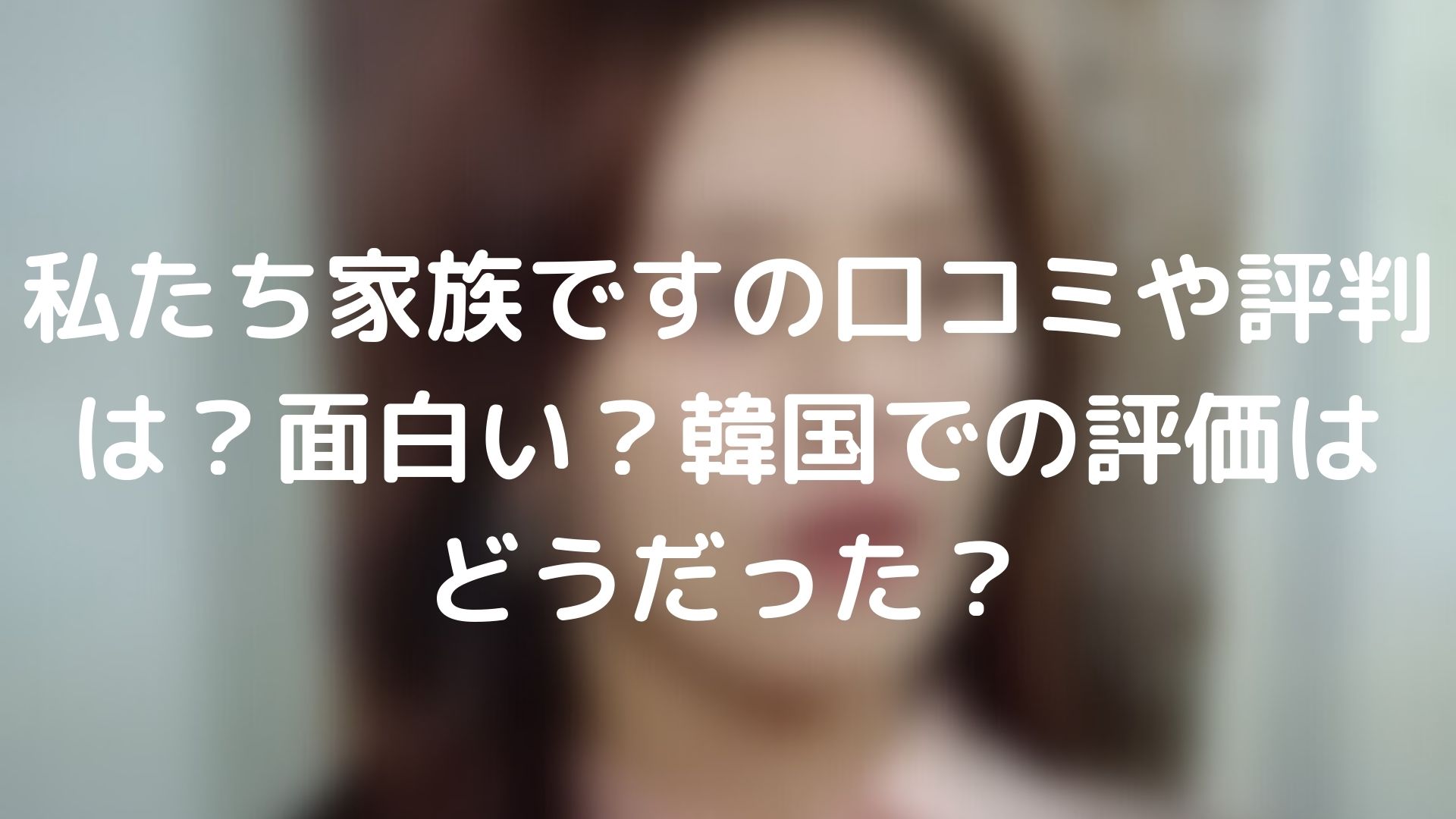 私たち家族ですの口コミや評判は 面白い 韓国での評価はどうだった Tickledpink