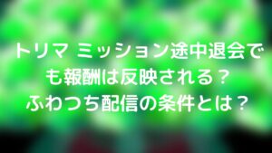 トリマ ミッション途中退会でも報酬は反映される ふわつち配信の条件とは Tickledpink