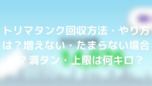 トリマタンク回収方法 やり方は 増えない たまらない場合は 満タン 上限は何キロ Tickledpink