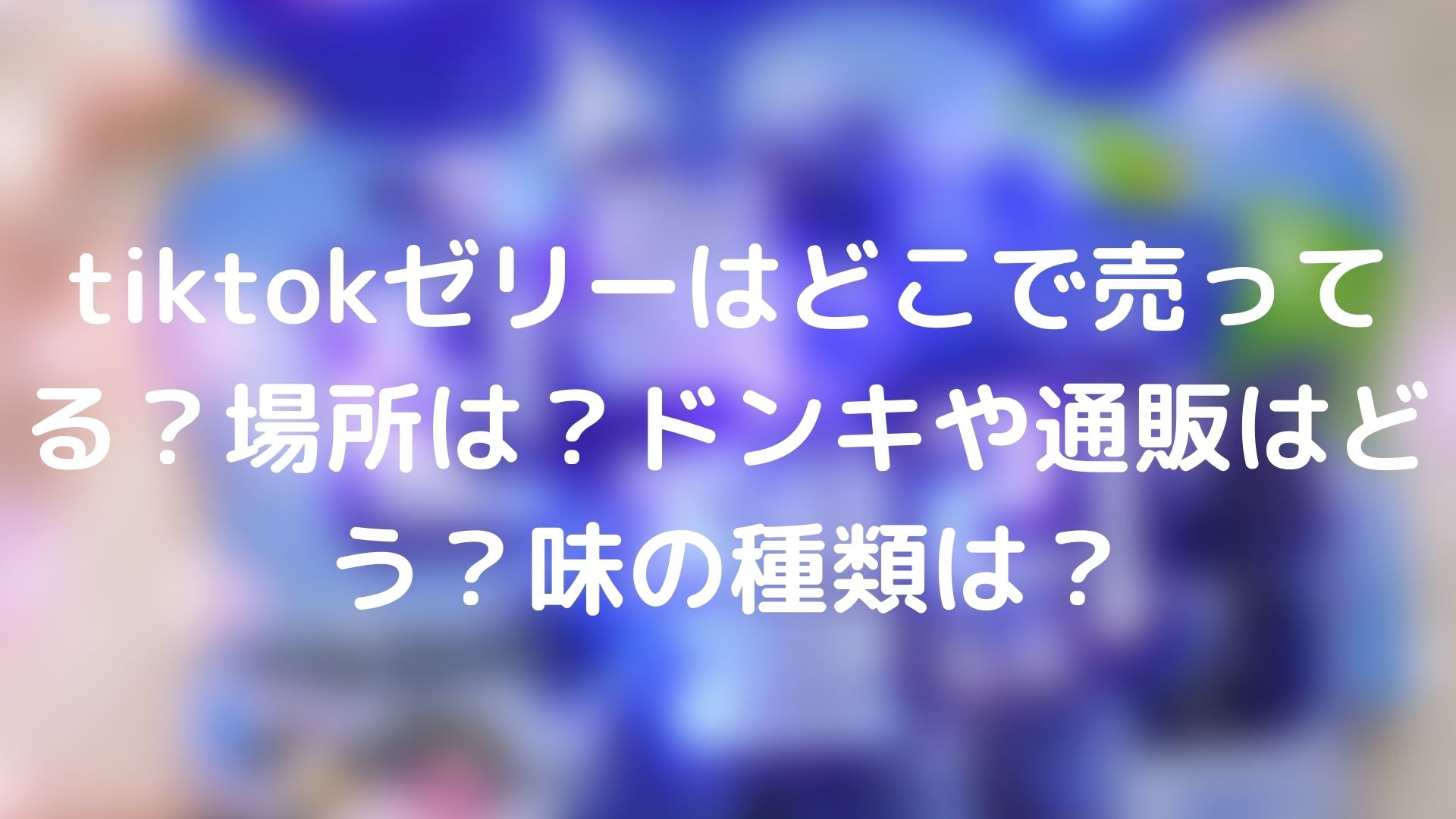 tiktokゼリーはどこで売ってる？場所は？ドンキや通販はどう？味の種類は？ | tickledpink