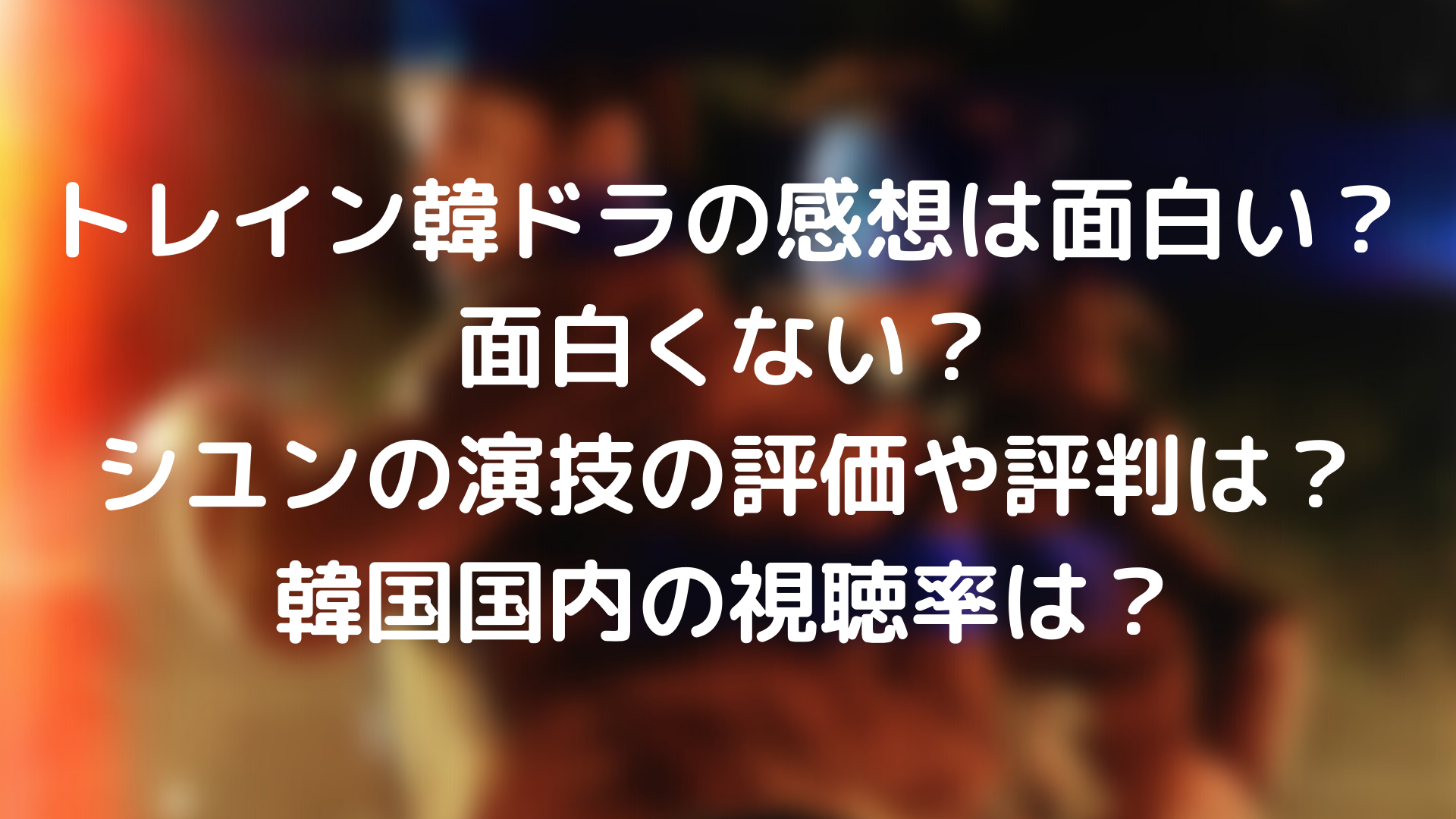 トレイン韓ドラの感想は面白い 面白くない シユンの演技の評価や評判は 韓国国内の視聴率は Tickledpink