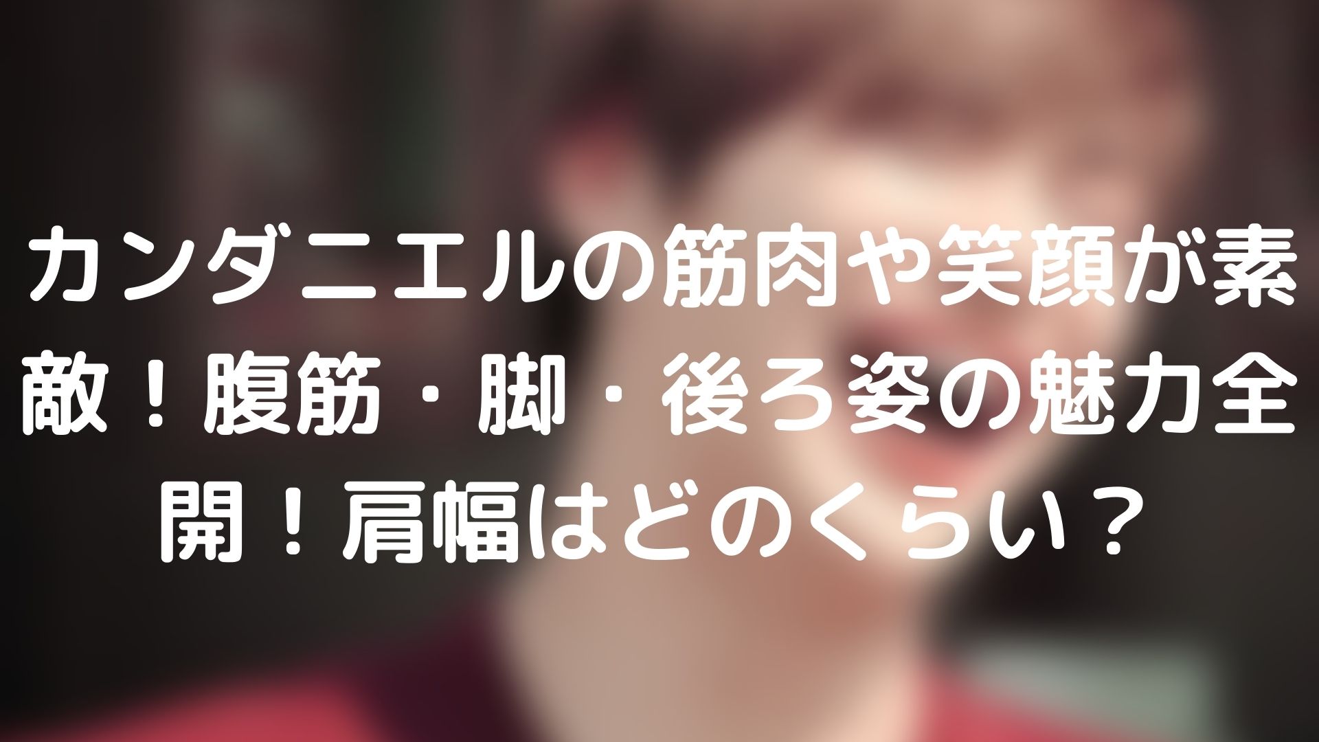 カンダニエルの筋肉や笑顔が素敵 腹筋 脚 後ろ姿の魅力全開 肩幅はどのくらい Tickledpink