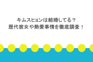 キムスヒョンは結婚してる?歴代彼女や熱愛事情を徹底調査!