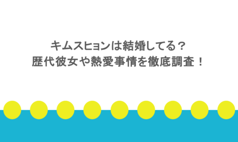 キムスヒョンは結婚してる？歴代彼女や熱愛事情を徹底調査！