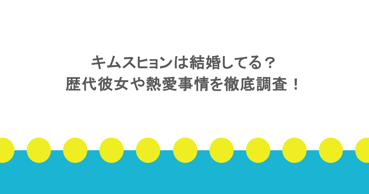 キムスヒョンは結婚してる？歴代彼女や熱愛事情を徹底調査！