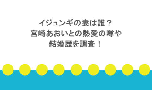 イジュンギの妻は誰？宮崎あおいとの熱愛の噂や結婚歴を調査！