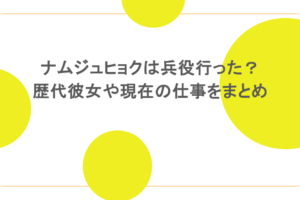 ナムジュヒョクは兵役行った？歴代彼女や現在の仕事をまとめ