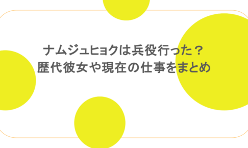 ナムジュヒョクは兵役行った？歴代彼女や現在の仕事をまとめ