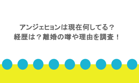 アンジェヒョンは現在何してる？経歴は？離婚の噂や理由を調査！