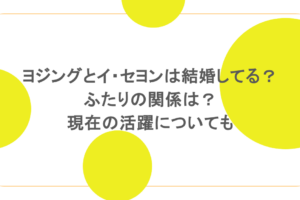 ヨジングとイ・セヨンは結婚してる？ふたりの関係は？現在の活躍についても