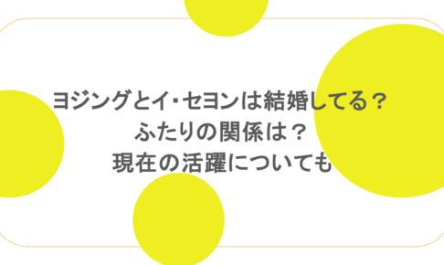 ヨジングとイ・セヨンは結婚してる？ふたりの関係は？現在の活躍についても