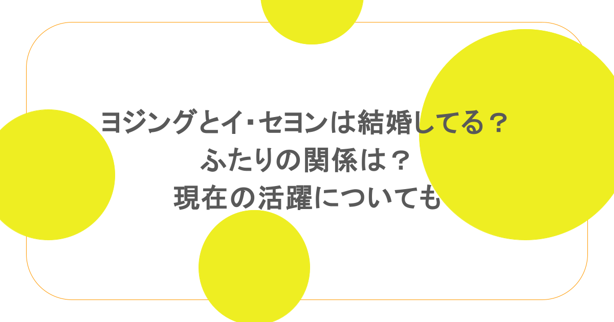 ヨジングとイ・セヨンは結婚してる?ふたりの関係は?現在の活躍についても