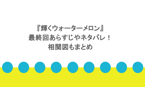 『輝くウォーターメロン』最終回あらすじやネタバレ!相関図もまとめ