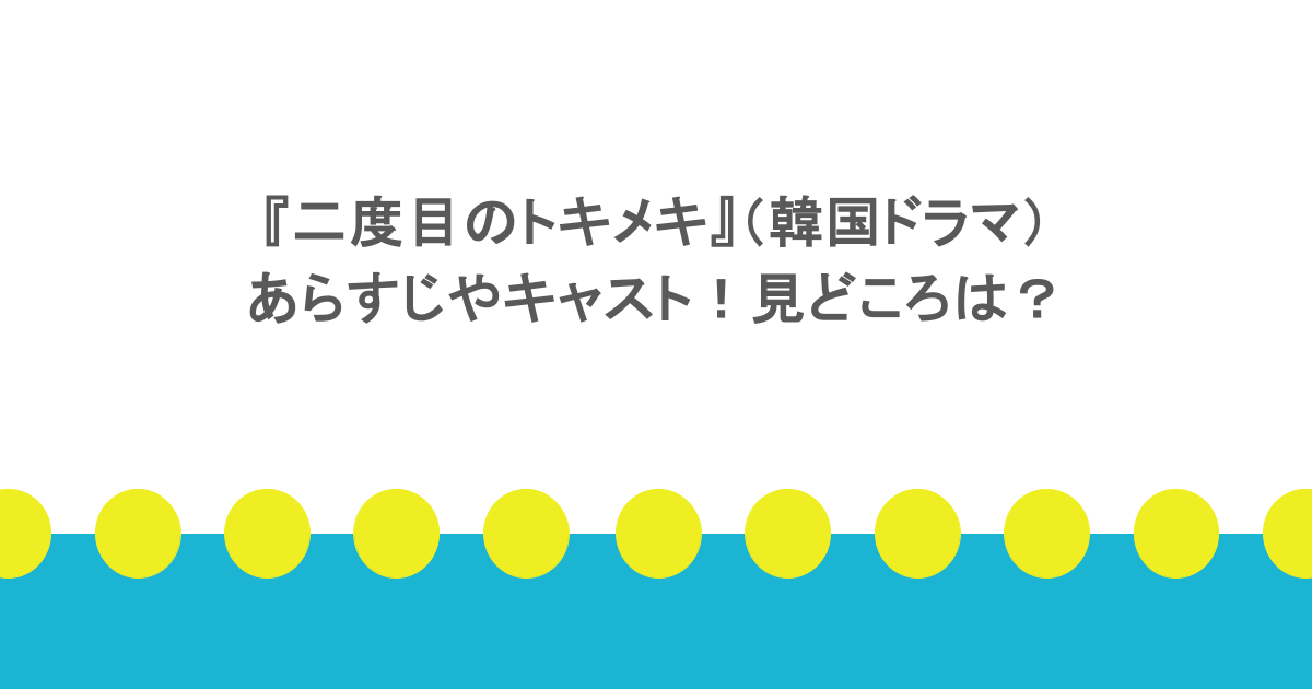 『二度目のトキメキ』(韓国ドラマ)あらすじやキャスト!見どころは?