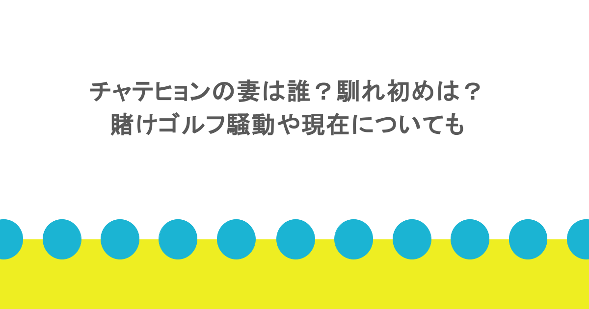 チャテヒョンの妻は誰？馴れ初めは？賭けゴルフ騒動や現在についても